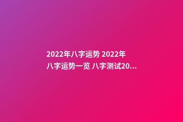 2022年八字运势 2022年八字运势一览 八字测试2022年运势 天干地支2022年运势详解